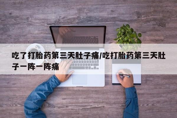 咨询购买正品米非司酮片吃了打胎药第三天肚子痛/吃打胎药第三天肚子一阵一阵痛