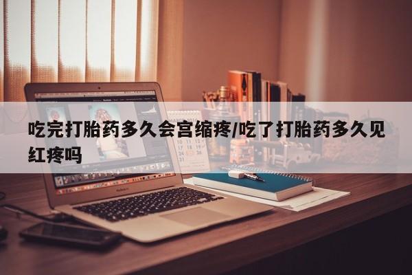 咨询购买正品米非司酮片吃完打胎药多久会宫缩疼/吃了打胎药多久见红疼吗