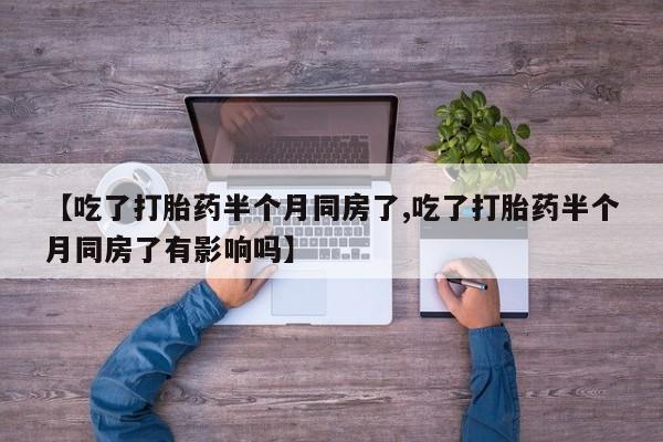 咨询购买正品米非司酮片【吃了打胎药半个月同房了,吃了打胎药半个月同房了有影响吗】