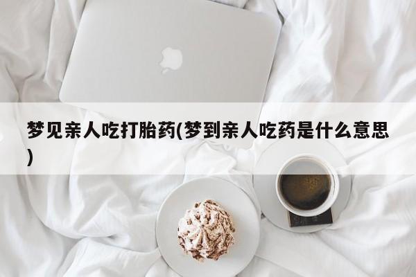 咨询购买正品米非司酮片梦见亲人吃打胎药(梦到亲人吃药是什么意思)