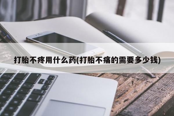 咨询购买正品米非司酮片打胎不疼用什么药(打胎不痛的需要多少钱)