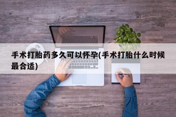 咨询购买正品米非司酮片手术打胎药多久可以怀孕(手术打胎什么时候最合适)