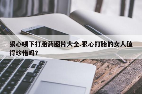 咨询购买正品米非司酮片狠心喂下打胎药图片大全.狠心打胎的女人值得珍惜吗？