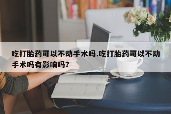 咨询购买正品米非司酮片吃打胎药可以不动手术吗.吃打胎药可以不动手术吗有影响吗？