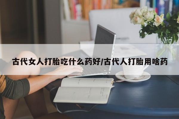 咨询购买正品米非司酮片古代女人打胎吃什么药好/古代人打胎用啥药