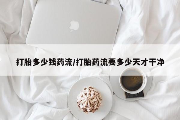咨询购买正品米非司酮片打胎多少钱药流/打胎药流要多少天才干净