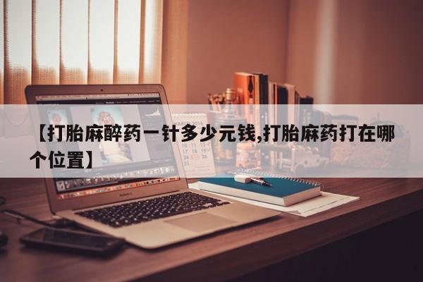 咨询购买正品米非司酮片【打胎麻醉药一针多少元钱,打胎麻药打在哪个位置】