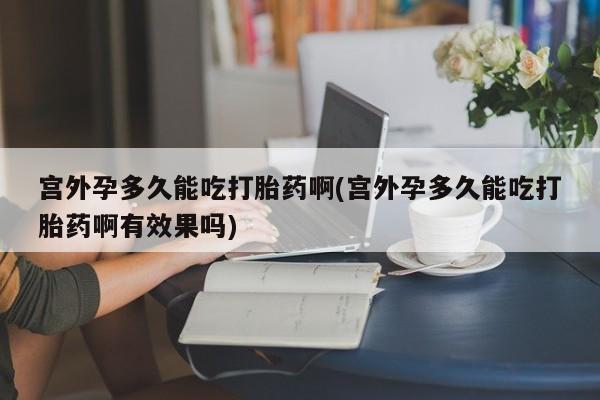 咨询购买正品米非司酮片宫外孕多久能吃打胎药啊(宫外孕多久能吃打胎药啊有效果吗)