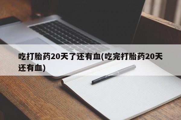 咨询购买正品米非司酮片吃打胎药20天了还有血(吃完打胎药20天还有血)