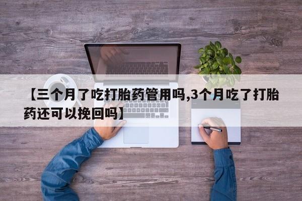 咨询购买正品米非司酮片【三个月了吃打胎药管用吗,3个月吃了打胎药还可以挽回吗】
