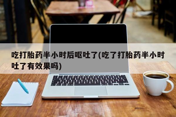 咨询购买正品米非司酮片吃打胎药半小时后呕吐了(吃了打胎药半小时吐了有效果吗)