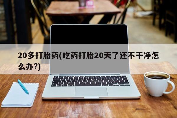 咨询购买正品米非司酮片20多打胎药(吃药打胎20天了还不干净怎么办?)