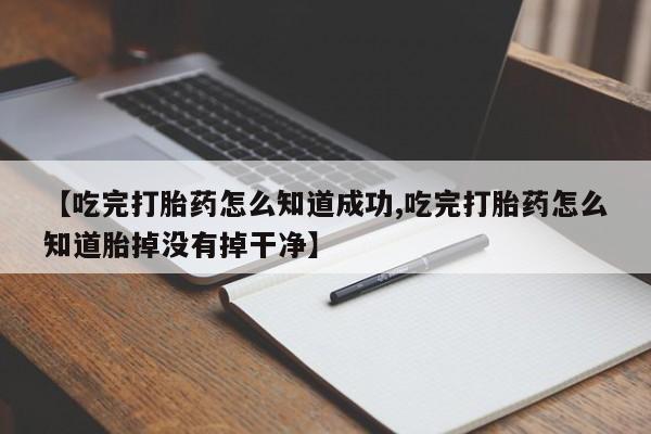 咨询购买正品米非司酮片【吃完打胎药怎么知道成功,吃完打胎药怎么知道胎掉没有掉干净】
