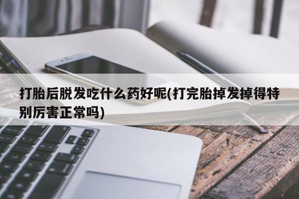咨询购买正品米非司酮片打胎后脱发吃什么药好呢(打完胎掉发掉得特别厉害正常吗)