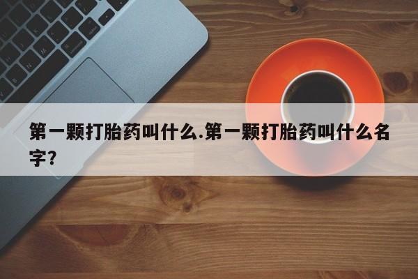 咨询购买正品米非司酮片第一颗打胎药叫什么.第一颗打胎药叫什么名字？
