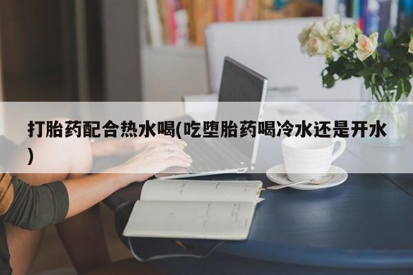 咨询购买正品米非司酮片打胎药配合热水喝(吃堕胎药喝冷水还是开水)