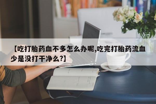 咨询购买正品米非司酮片【吃打胎药血不多怎么办呢,吃完打胎药流血少是没打干净么?】