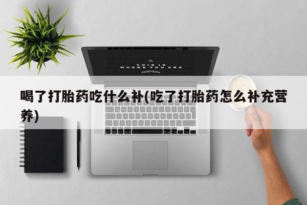咨询购买正品米非司酮片喝了打胎药吃什么补(吃了打胎药怎么补充营养)