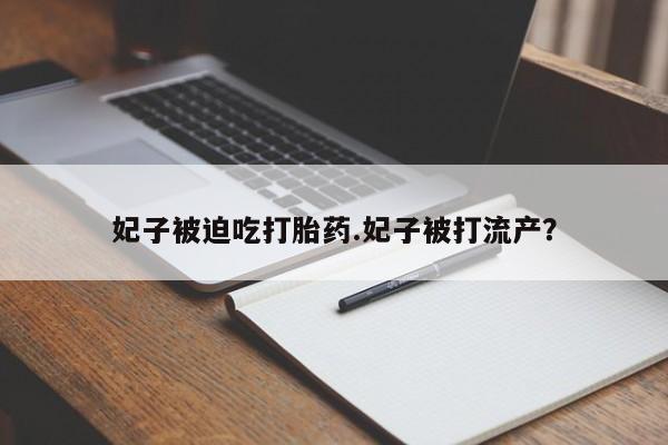 咨询购买正品米非司酮片妃子被迫吃打胎药.妃子被打流产？