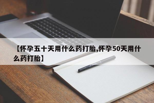 咨询购买正品米非司酮片【怀孕五十天用什么药打胎,怀孕50天用什么药打胎】