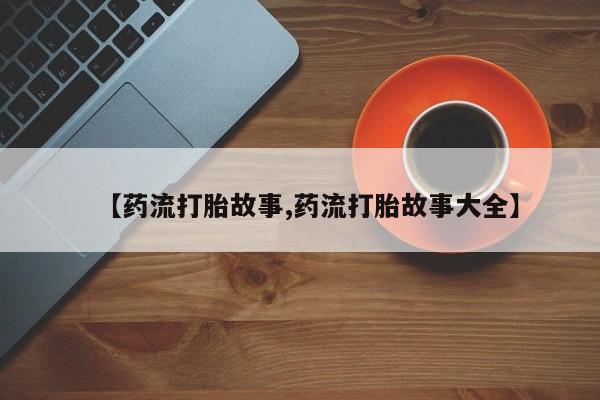 咨询购买正品米非司酮片【药流打胎故事,药流打胎故事大全】