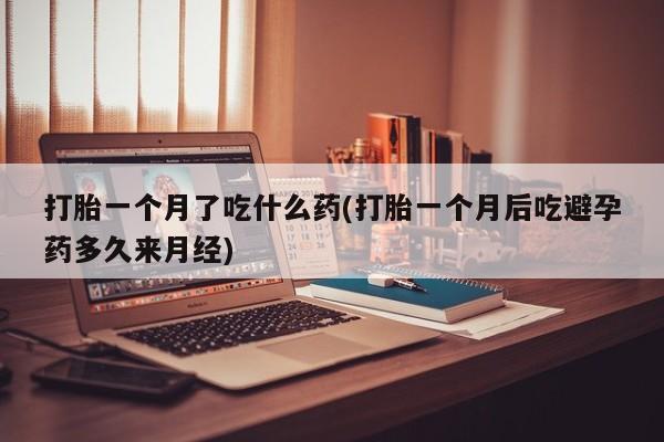 咨询购买正品米非司酮片打胎一个月了吃什么药(打胎一个月后吃避孕药多久来月经)