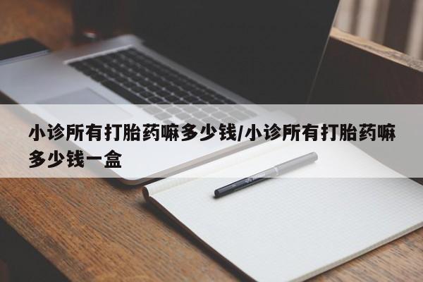 咨询购买正品米非司酮片小诊所有打胎药嘛多少钱/小诊所有打胎药嘛多少钱一盒