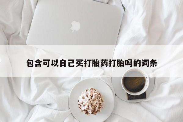 咨询购买正品米非司酮片包含可以自己买打胎药打胎吗的词条