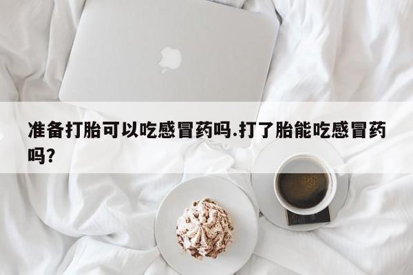 咨询购买正品米非司酮片准备打胎可以吃感冒药吗.打了胎能吃感冒药吗？