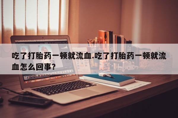 咨询购买正品米非司酮片吃了打胎药一顿就流血.吃了打胎药一顿就流血怎么回事？