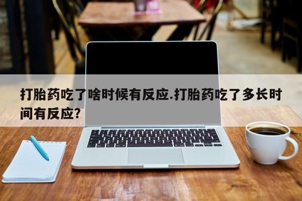 咨询购买正品米非司酮片打胎药吃了啥时候有反应.打胎药吃了多长时间有反应？