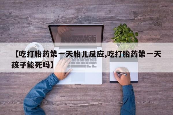 咨询购买正品米非司酮片【吃打胎药第一天胎儿反应,吃打胎药第一天孩子能死吗】