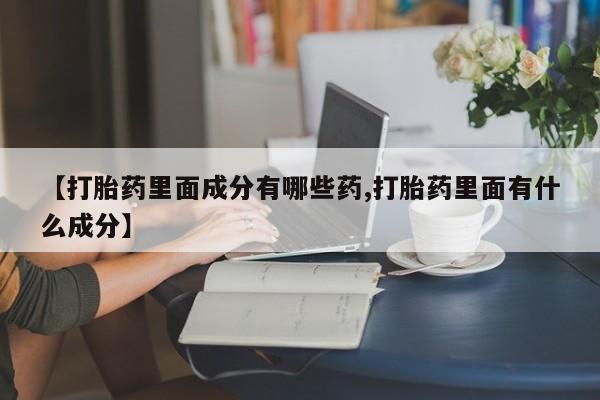 咨询购买正品米非司酮片【打胎药里面成分有哪些药,打胎药里面有什么成分】