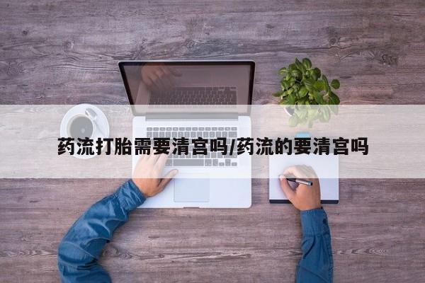 咨询购买正品米非司酮片药流打胎需要清宫吗/药流的要清宫吗