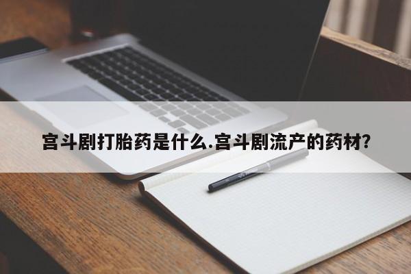 咨询购买正品米非司酮片宫斗剧打胎药是什么.宫斗剧流产的药材？