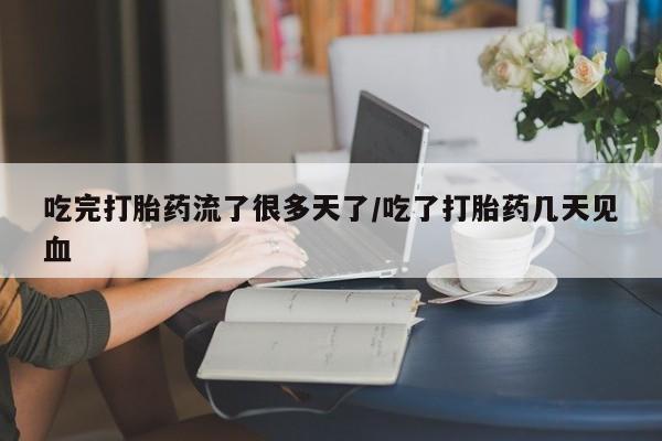 咨询购买正品米非司酮片吃完打胎药流了很多天了/吃了打胎药几天见血