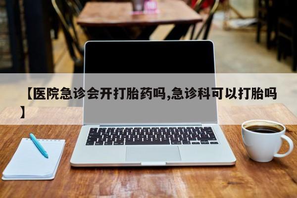 咨询购买正品米非司酮片【医院急诊会开打胎药吗,急诊科可以打胎吗】