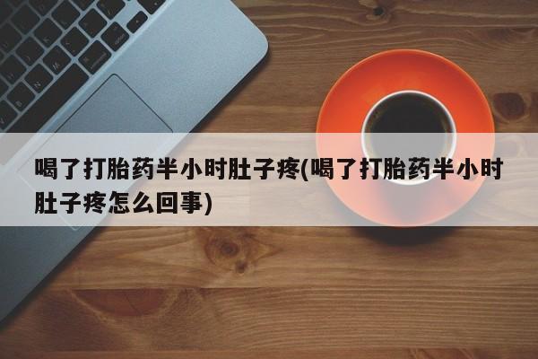 咨询购买正品米非司酮片喝了打胎药半小时肚子疼(喝了打胎药半小时肚子疼怎么回事)