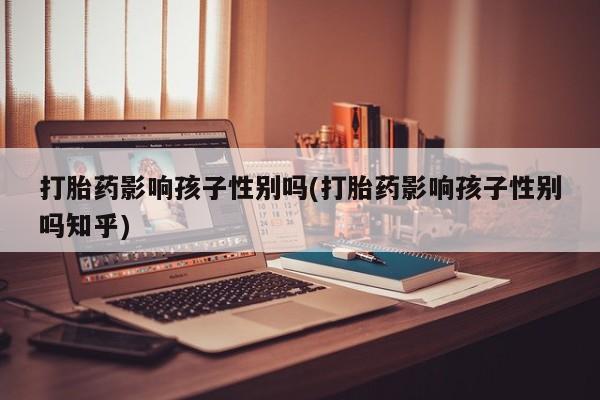咨询购买正品米非司酮片打胎药影响孩子性别吗(打胎药影响孩子性别吗知乎)