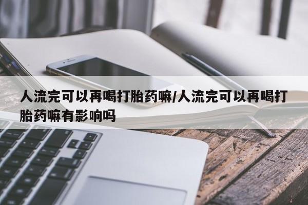 咨询购买正品米非司酮片人流完可以再喝打胎药嘛/人流完可以再喝打胎药嘛有影响吗