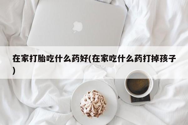咨询购买正品米非司酮片在家打胎吃什么药好(在家吃什么药打掉孩子)