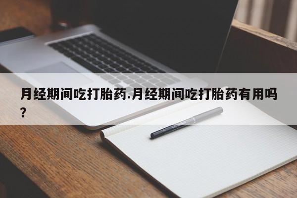 咨询购买正品米非司酮片月经期间吃打胎药.月经期间吃打胎药有用吗？