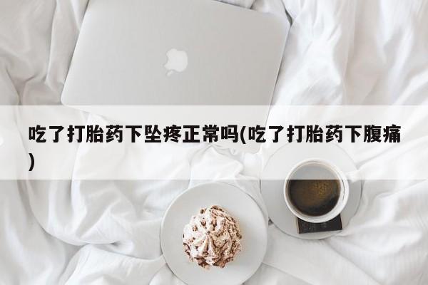 咨询购买正品米非司酮片吃了打胎药下坠疼正常吗(吃了打胎药下腹痛)