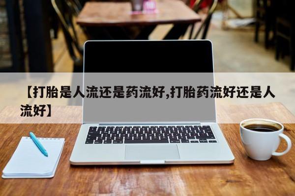 咨询购买正品米非司酮片【打胎是人流还是药流好,打胎药流好还是人流好】