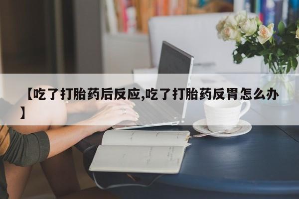 咨询购买正品米非司酮片【吃了打胎药后反应,吃了打胎药反胃怎么办】