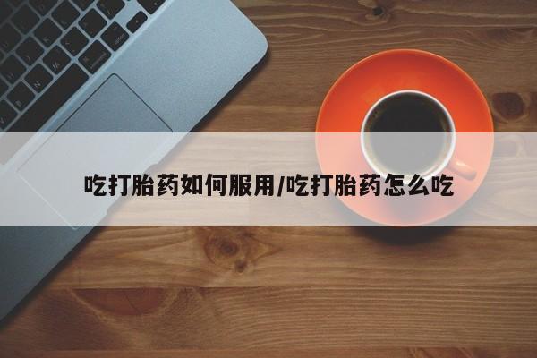 咨询购买正品米非司酮片吃打胎药如何服用/吃打胎药怎么吃
