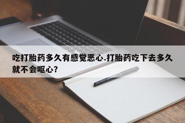 咨询购买正品米非司酮片吃打胎药多久有感觉恶心.打胎药吃下去多久就不会呕心？