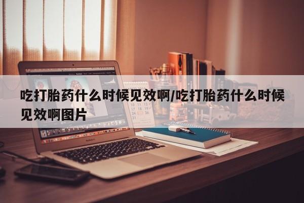 咨询购买正品米非司酮片吃打胎药什么时候见效啊/吃打胎药什么时候见效啊图片