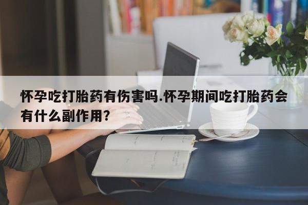 咨询购买正品米非司酮片怀孕吃打胎药有伤害吗.怀孕期间吃打胎药会有什么副作用?