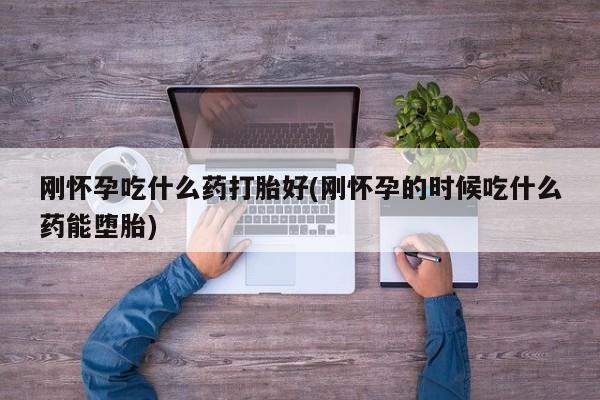 咨询购买正品米非司酮片刚怀孕吃什么药打胎好(刚怀孕的时候吃什么药能堕胎)
